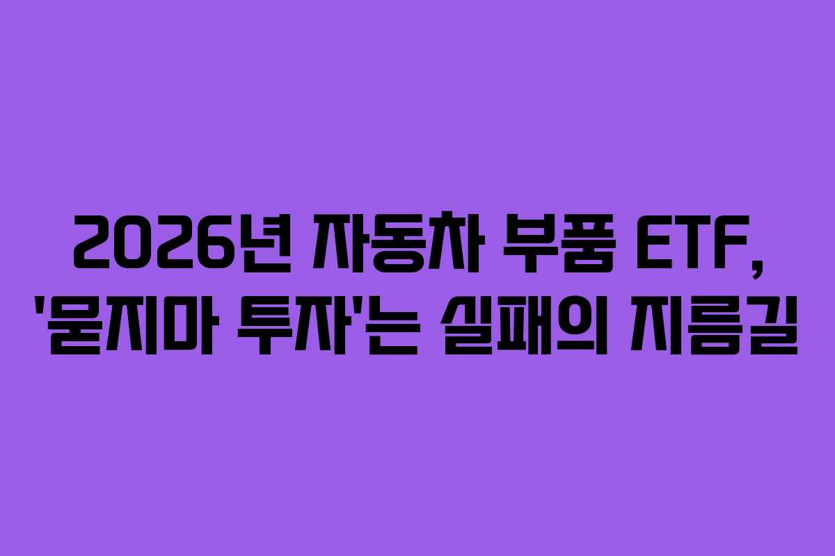 2026년 자동차 부품 ETF, &lsquo;묻지마 투자&rsquo;는 실패의 지름길