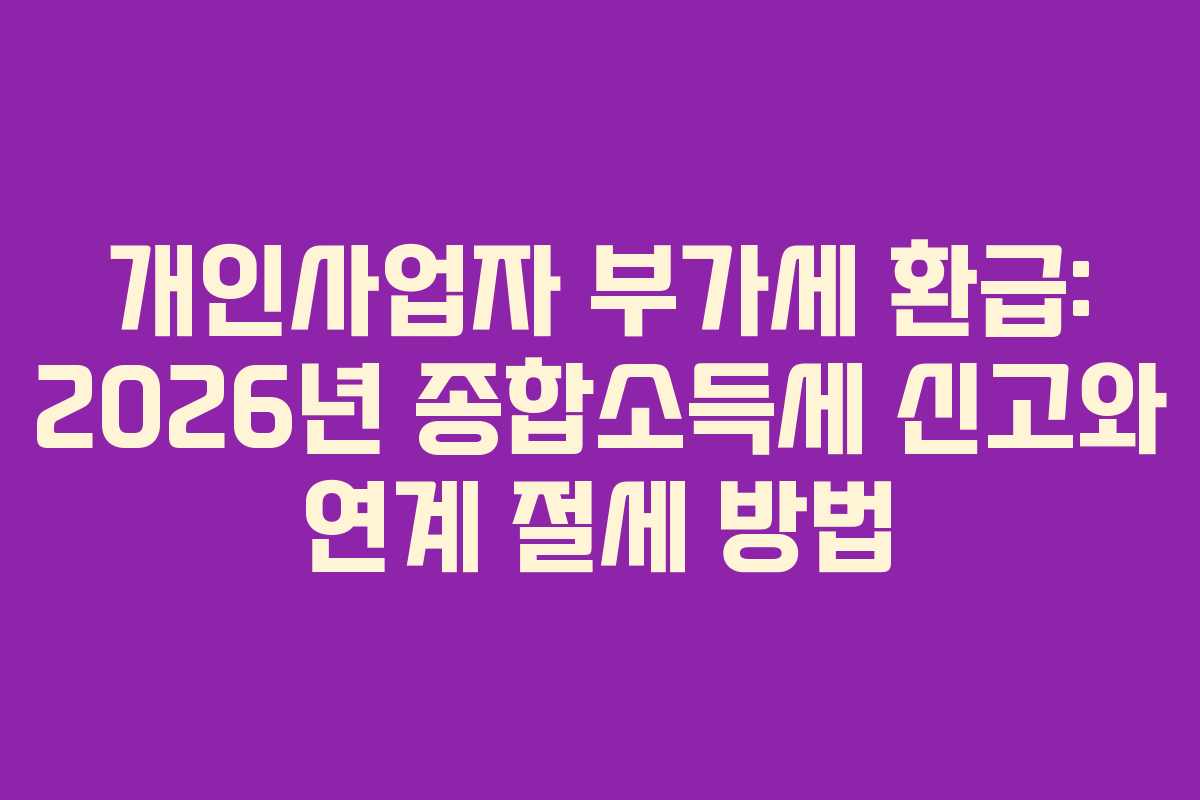 개인사업자 부가세 환급: 2026년 종합소득세 신고와 연계 절세 방법