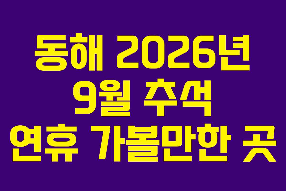 동해 2026년 9월 추석 연휴 가볼만한 곳 동해 2026년 9월 추석 연휴 가볼만한 곳