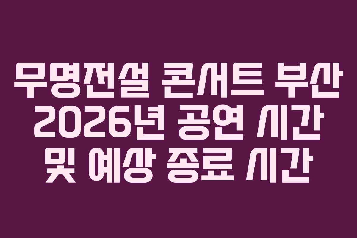 무명전설 콘서트 부산 2026년 공연 시간 및 예상 종료 시간 무명전설 콘서트 부산 2026년 공연 시간 및 예상 종료 시간