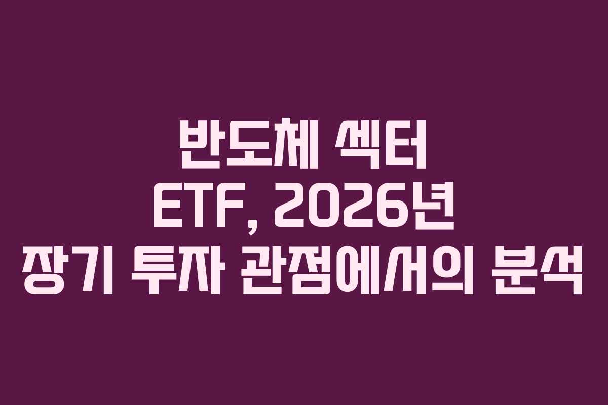 반도체 섹터 ETF, 2026년 장기 투자 관점에서의 분석 반도체 섹터 ETF, 2026년 장기 투자 관점에서의 분석