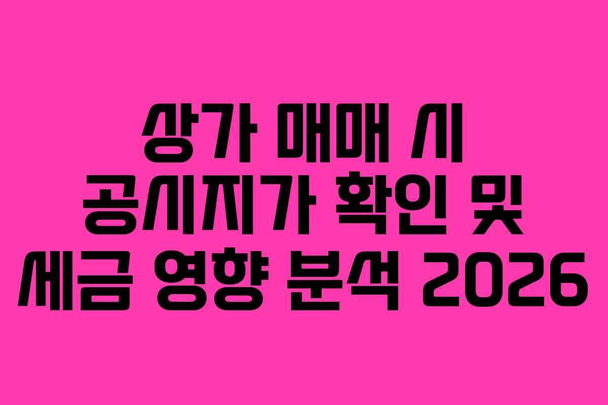 상가 매매 시 공시지가 확인 및 세금 영향 분석 2026