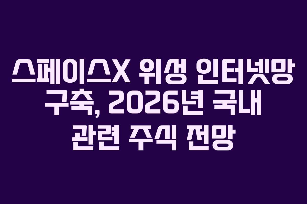 스페이스X 위성 인터넷망 구축, 2026년 국내 관련 주식 전망 스페이스X 위성 인터넷망 구축, 2026년 국내 관련 주식 전망