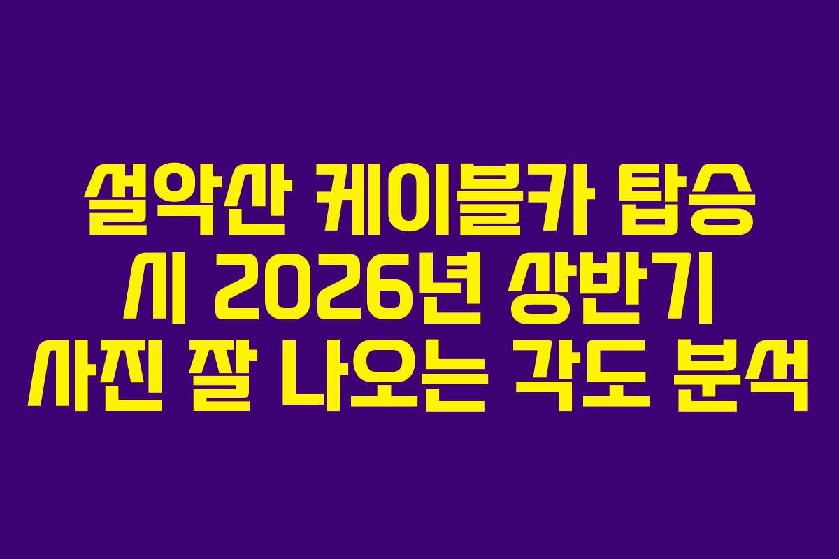 설악산 케이블카 탑승 시 2026년 상반기 사진 잘 나오는 각도 분석
