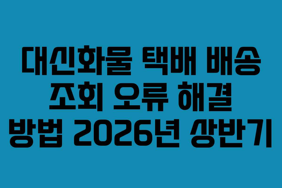대신화물 택배 배송 조회 오류 해결 방법 2026년 상반기 대신화물 택배 배송 조회 오류 해결 방법 2026년 상반기