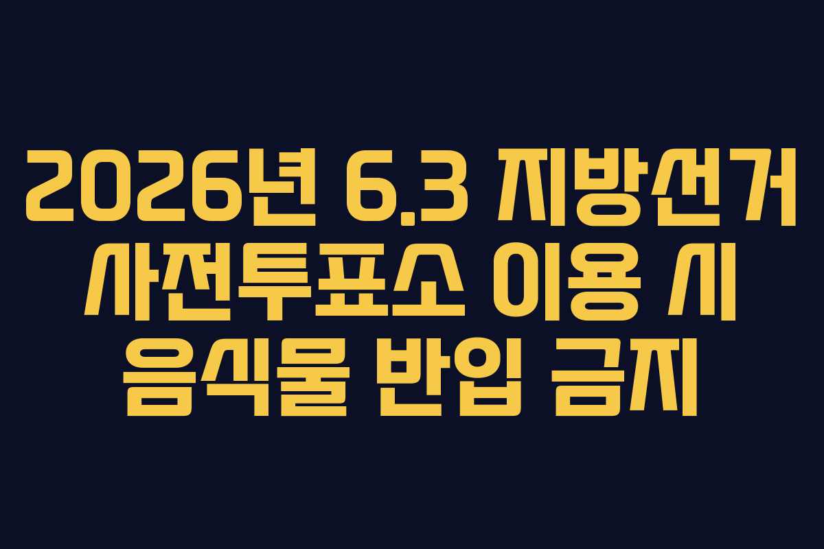 2026년 6.3 지방선거 사전투표소 이용 시 음식물 반입 금지 2026년 6.3 지방선거 사전투표소 이용 시 음식물 반입 금지