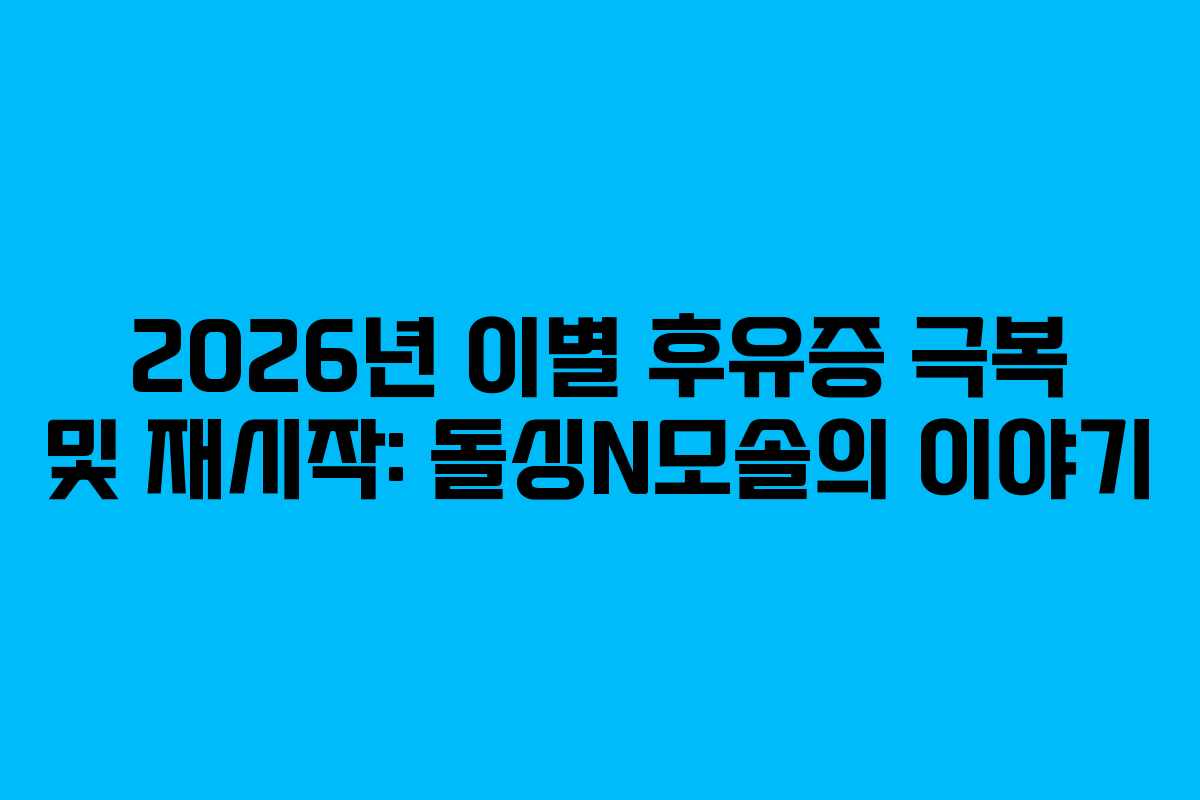 2026년 이별 후유증 극복 및 재시작: 돌싱N모솔의 이야기