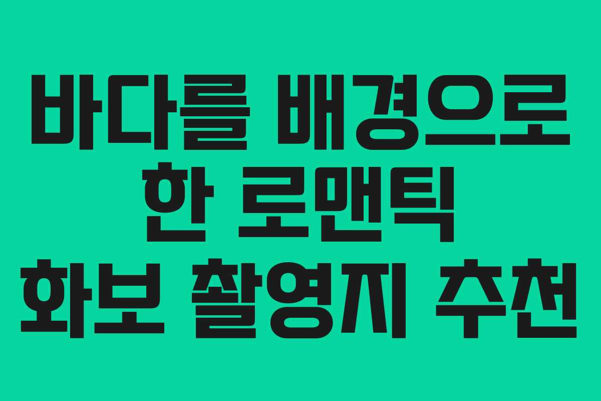 바다를 배경으로 한 로맨틱 화보 촬영지 추천 바다를 배경으로 한 로맨틱 화보 촬영지 추천