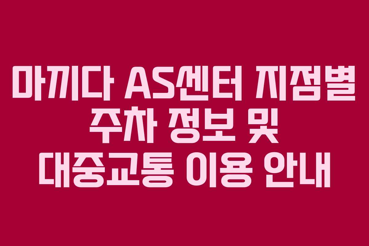 마끼다 AS센터 지점별 주차 정보 및 대중교통 이용 안내 마끼다 AS센터 지점별 주차 정보 및 대중교통 이용 안내