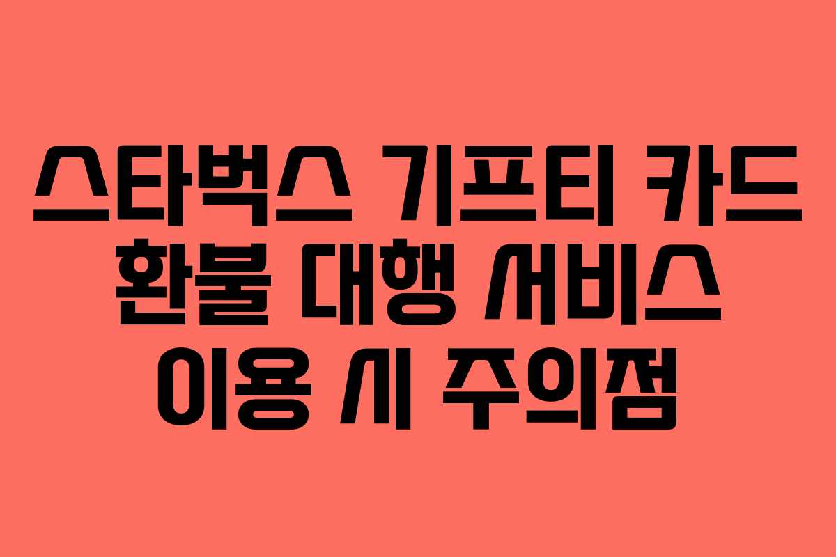 스타벅스 기프티 카드 환불 대행 서비스 이용 시 주의점 스타벅스 기프티 카드 환불 대행 서비스 이용 시 주의점