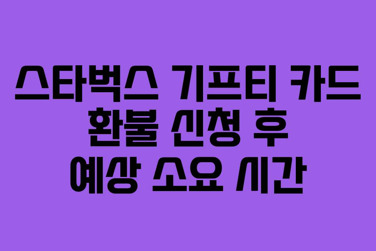 스타벅스 기프티 카드 환불 신청 후 예상 소요 시간 스타벅스 기프티 카드 환불 신청 후 예상 소요 시간