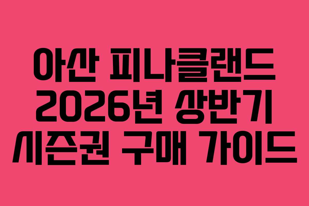 아산 피나클랜드 2026년 상반기 시즌권 구매 가이드 아산 피나클랜드 2026년 상반기 시즌권 구매 가이드