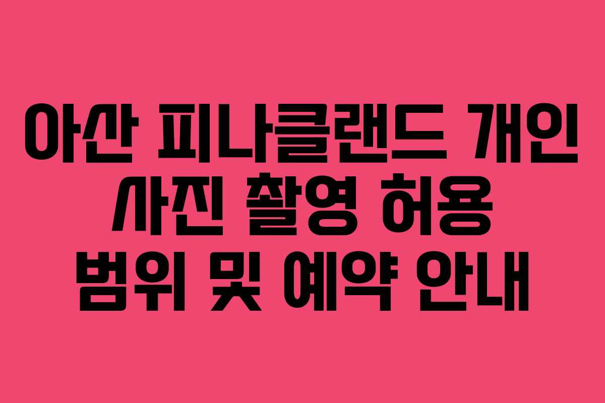 아산 피나클랜드 개인 사진 촬영 허용 범위 및 예약 안내 아산 피나클랜드 개인 사진 촬영 허용 범위 및 예약 안내