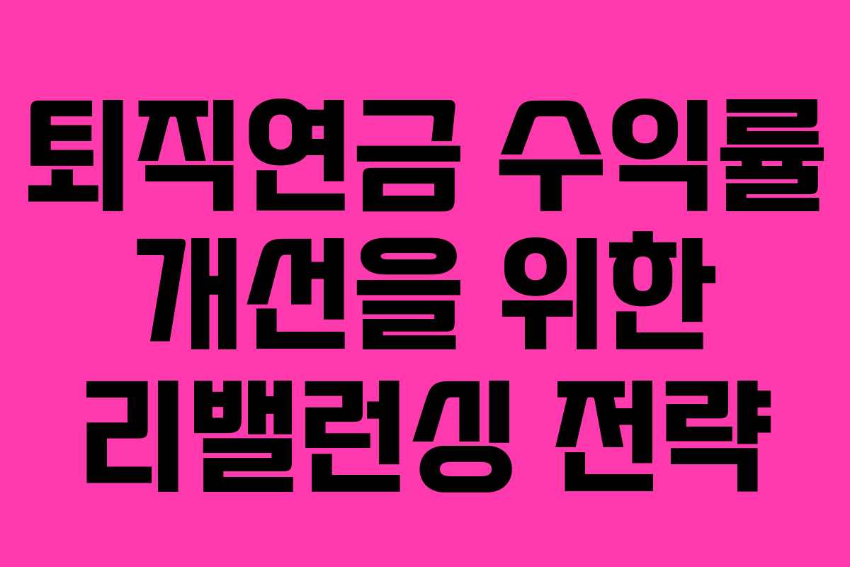 퇴직연금 수익률 개선을 위한 리밸런싱 전략 퇴직연금 수익률 개선을 위한 리밸런싱 전략