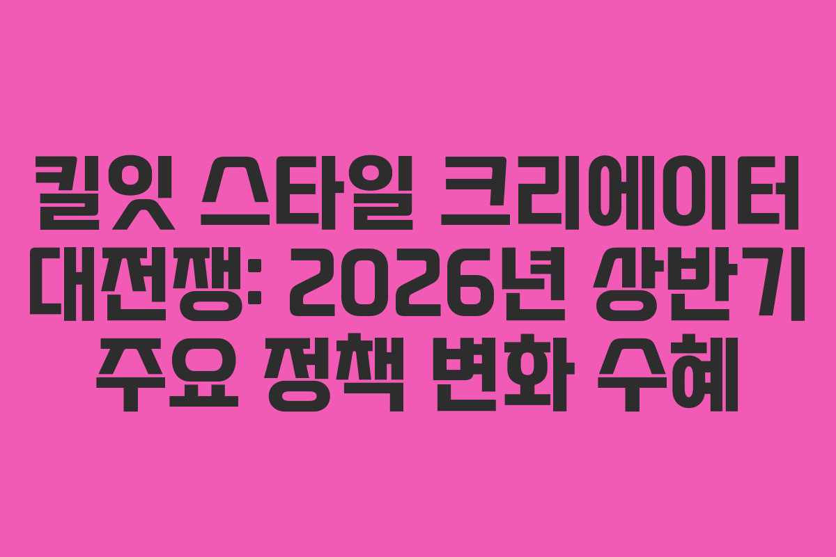 킬잇 스타일 크리에이터 대전쟁: 2026년 상반기 주요 정책 변화 수혜 킬잇 스타일 크리에이터 대전쟁: 2026년 상반기 주요 정책 변화 수혜
