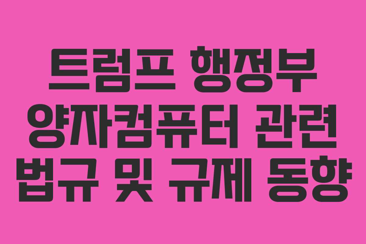 트럼프 행정부 양자컴퓨터 관련 법규 및 규제 동향 트럼프 행정부 양자컴퓨터 관련 법규 및 규제 동향