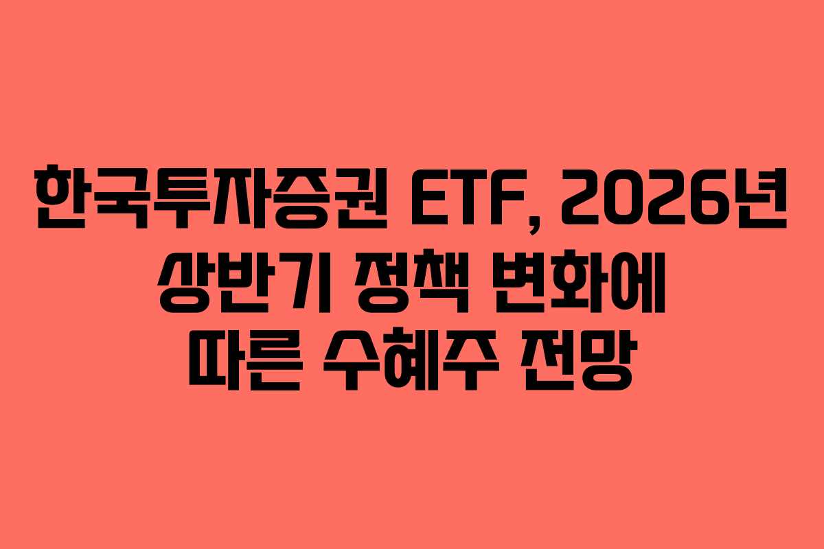 한국투자증권 ETF, 2026년 상반기 정책 변화에 따른 수혜주 전망