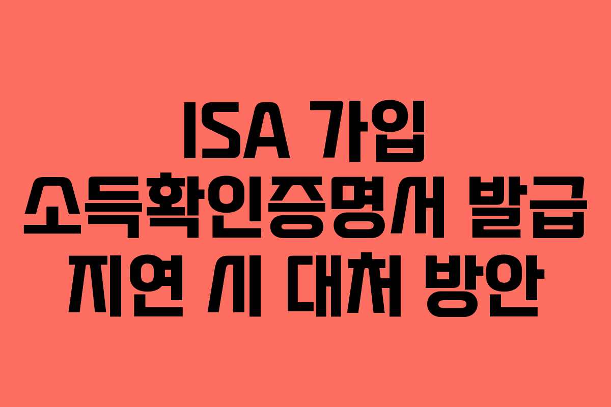 ISA 가입 소득확인증명서 발급 지연 시 대처 방안 ISA 가입 소득확인증명서 발급 지연 시 대처 방안