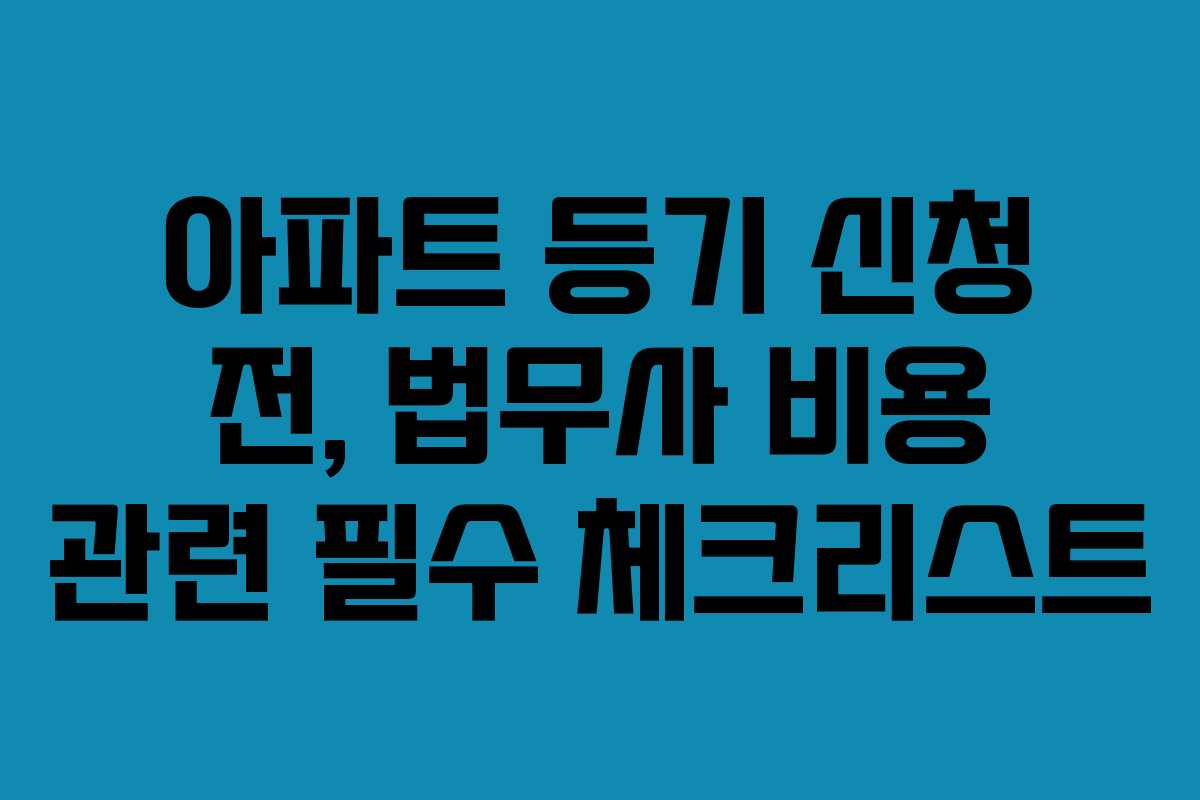 아파트 등기 신청 전, 법무사 비용 관련 필수 체크리스트