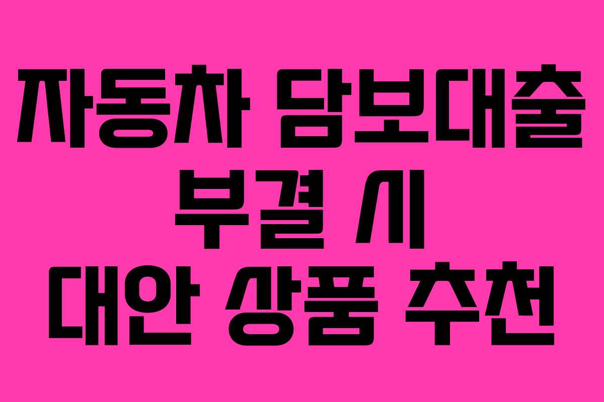 자동차 담보대출 부결 시 대안 상품 추천 자동차 담보대출 부결 시 대안 상품 추천