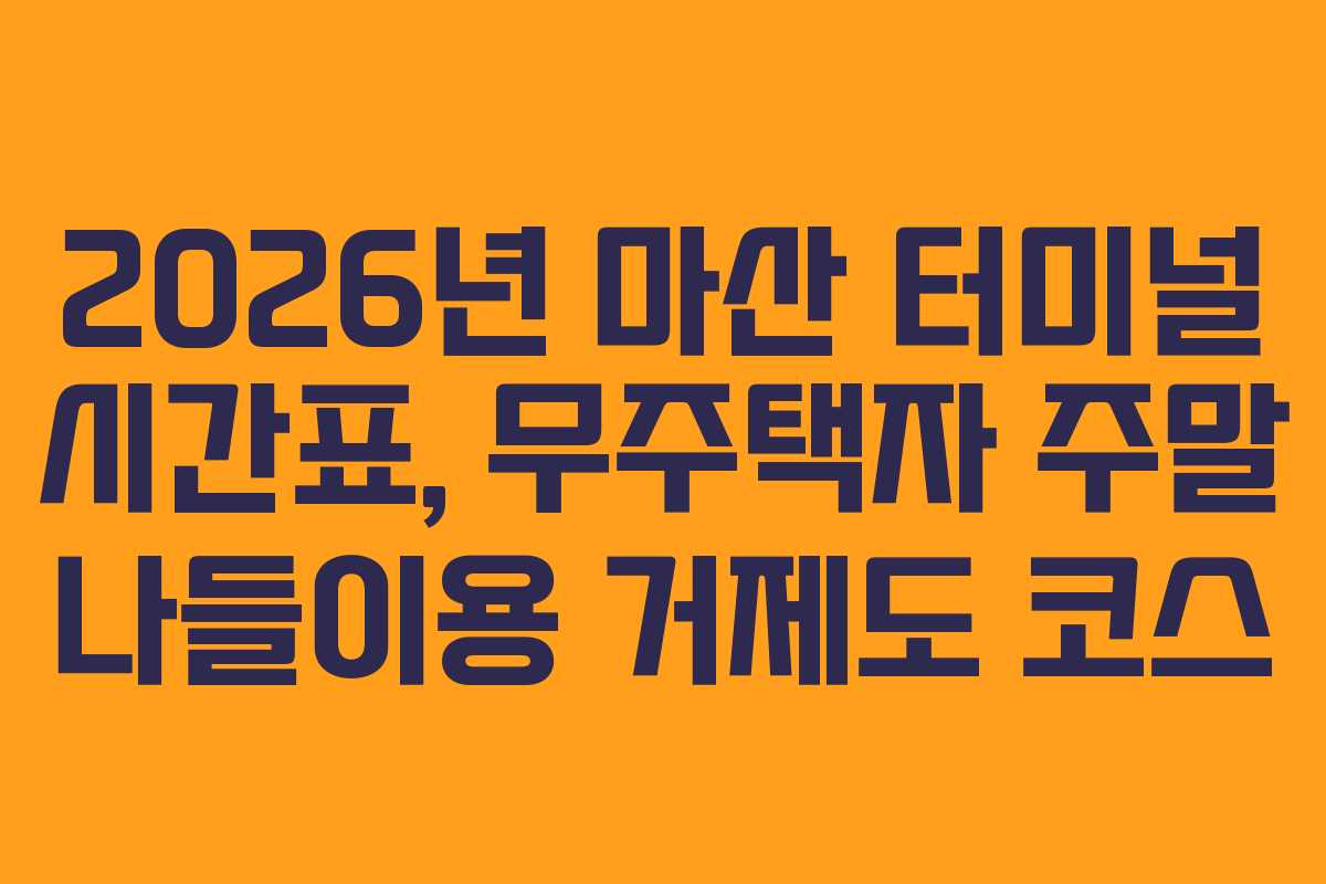 2026년 마산 터미널 시간표, 무주택자 주말 나들이용 거제도 코스
