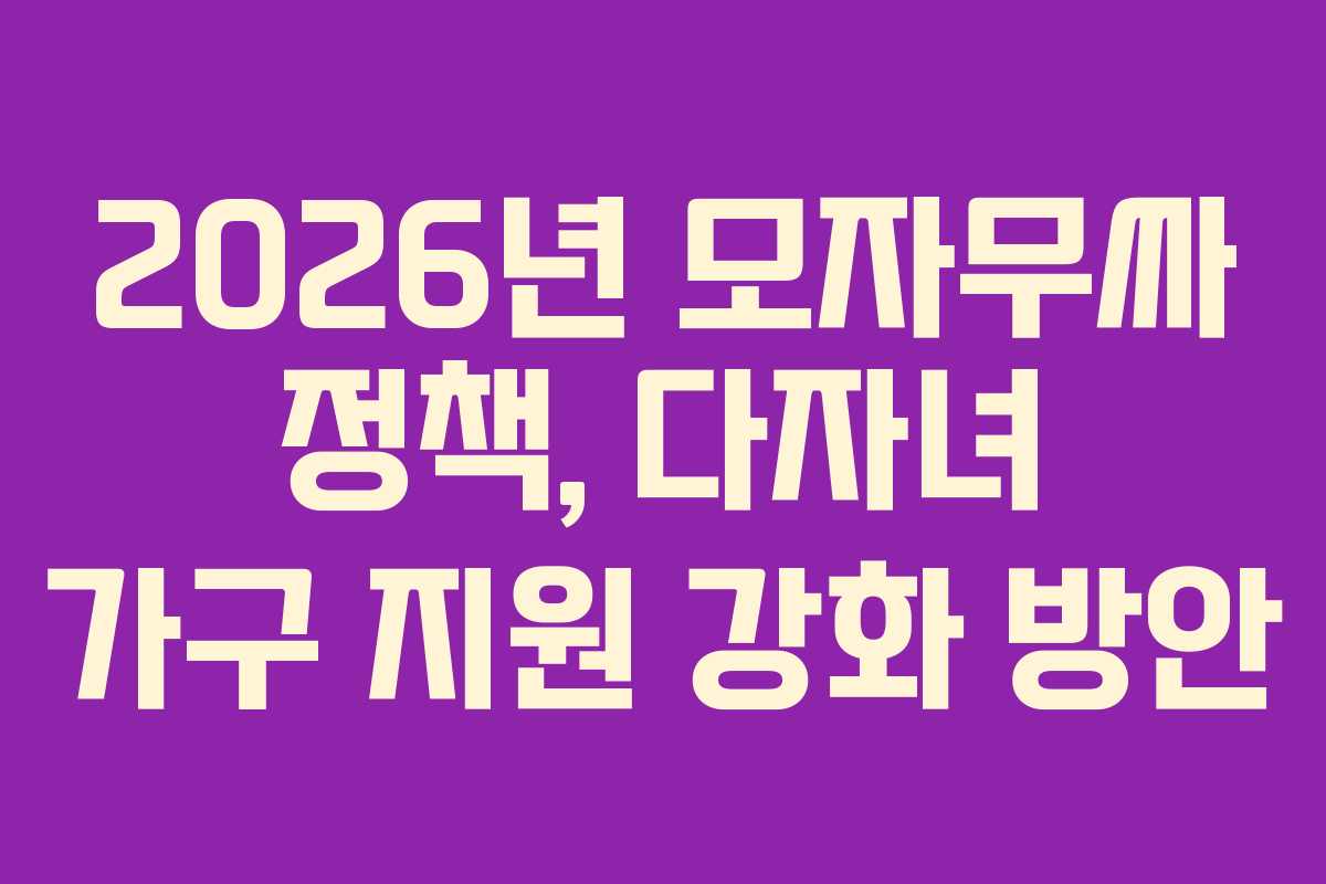 2026년 모자무싸 정책, 다자녀 가구 지원 강화 방안 2026년 모자무싸 정책, 다자녀 가구 지원 강화 방안