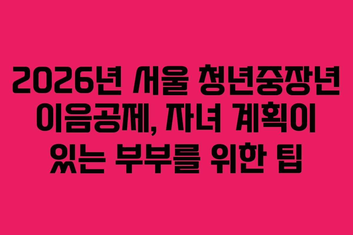 2026년 서울 청년중장년 이음공제, 자녀 계획이 있는 부부를 위한 팁