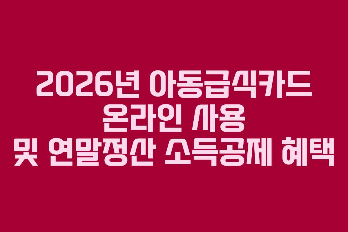 2026년 아동급식카드 온라인 사용 및 연말정산 소득공제 혜택 2026년 아동급식카드 온라인 사용 및 연말정산 소득공제 혜택