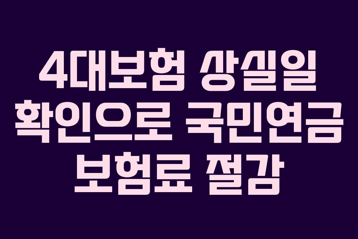 4대보험 상실일 확인으로 국민연금 보험료 절감 4대보험 상실일 확인으로 국민연금 보험료 절감