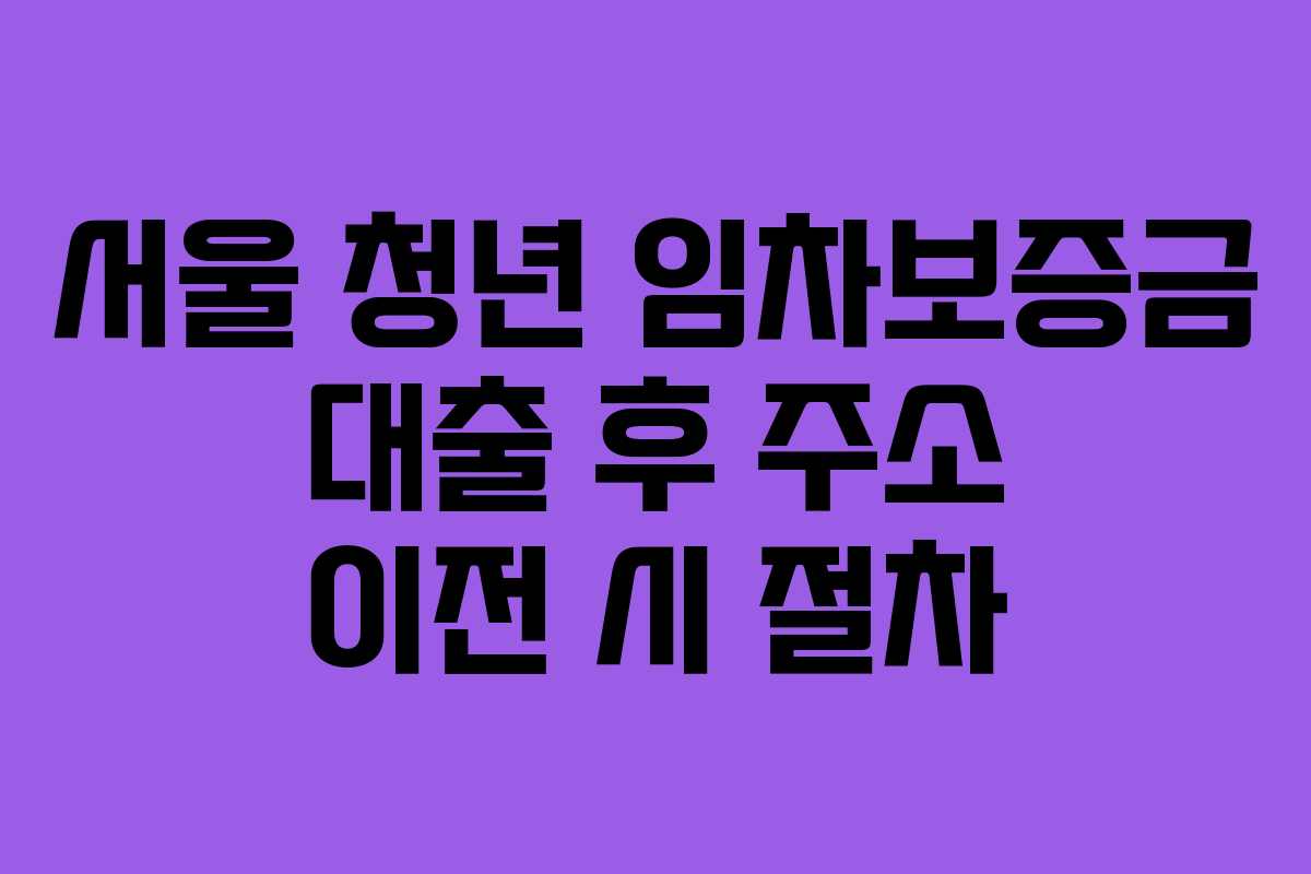 서울 청년 임차보증금 대출 후 주소 이전 시 절차 서울 청년 임차보증금 대출 후 주소 이전 시 절차