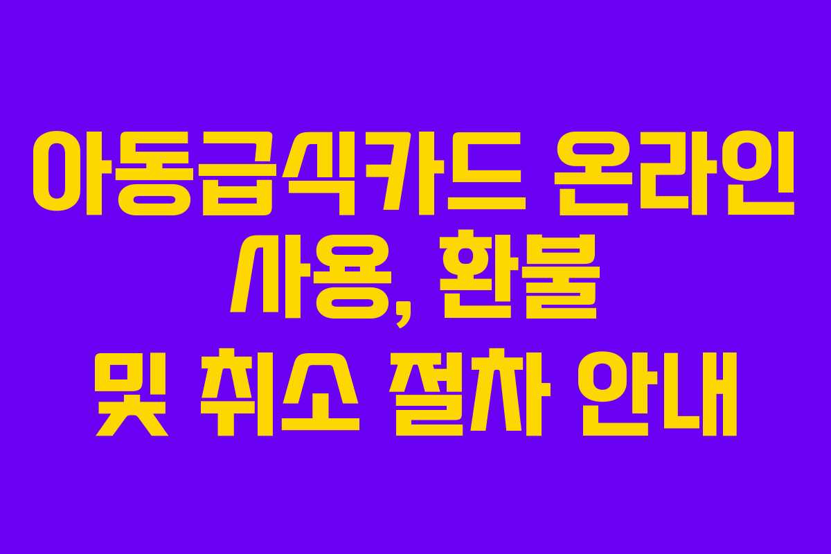 아동급식카드 온라인 사용, 환불 및 취소 절차 안내 아동급식카드 온라인 사용, 환불 및 취소 절차 안내