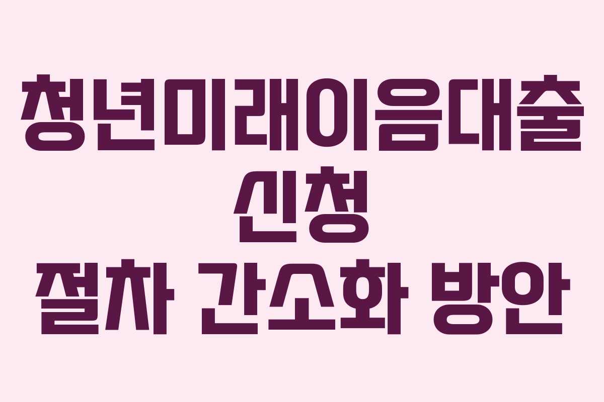 청년미래이음대출 신청 절차 간소화 방안 청년미래이음대출 신청 절차 간소화 방안