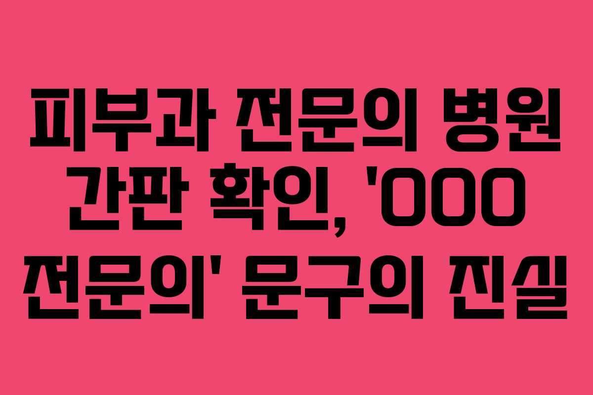 피부과 전문의 병원 간판 확인, ‘OOO 전문의’ 문구의 진실 피부과 전문의 병원 간판 확인, ‘OOO 전문의’ 문구의 진실