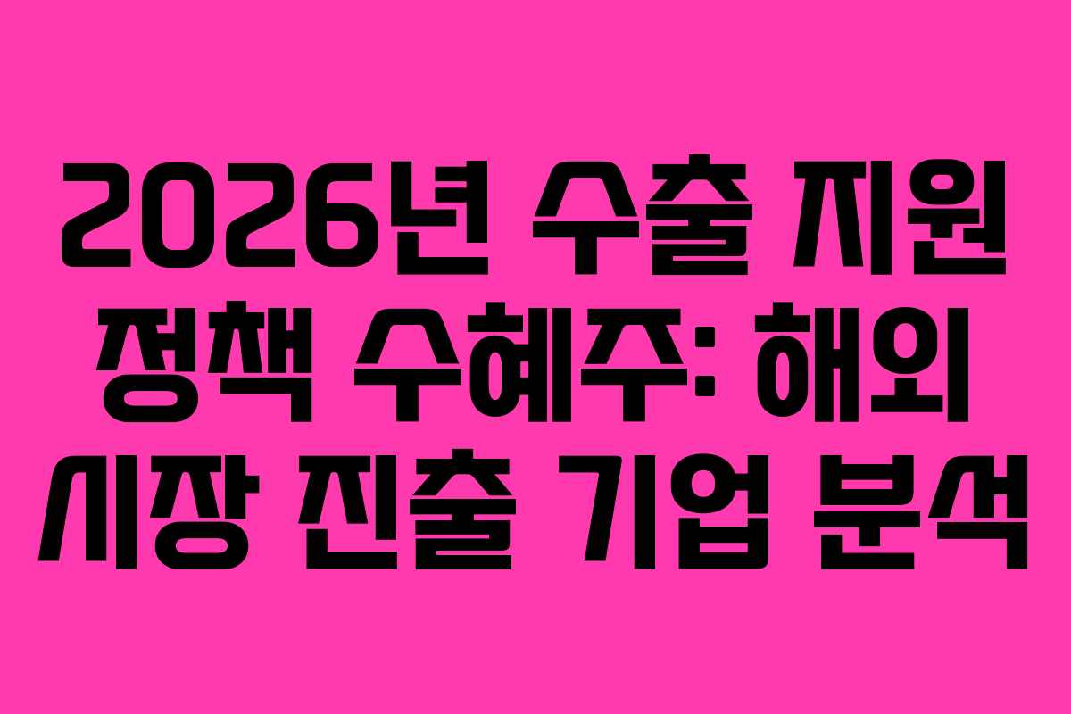 2026년 수출 지원 정책 수혜주: 해외 시장 진출 기업 분석 2026년 수출 지원 정책 수혜주: 해외 시장 진출 기업 분석