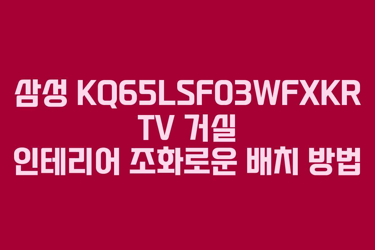 삼성 KQ65LSF03WFXKR TV 거실 인테리어 조화로운 배치 방법 삼성 KQ65LSF03WFXKR TV 거실 인테리어 조화로운 배치 방법