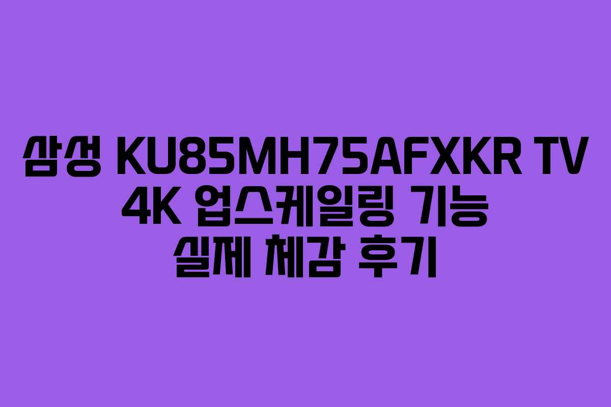 삼성 KU85MH75AFXKR TV 4K 업스케일링 기능 실제 체감 후기 삼성 KU85MH75AFXKR TV 4K 업스케일링 기능 실제 체감 후기