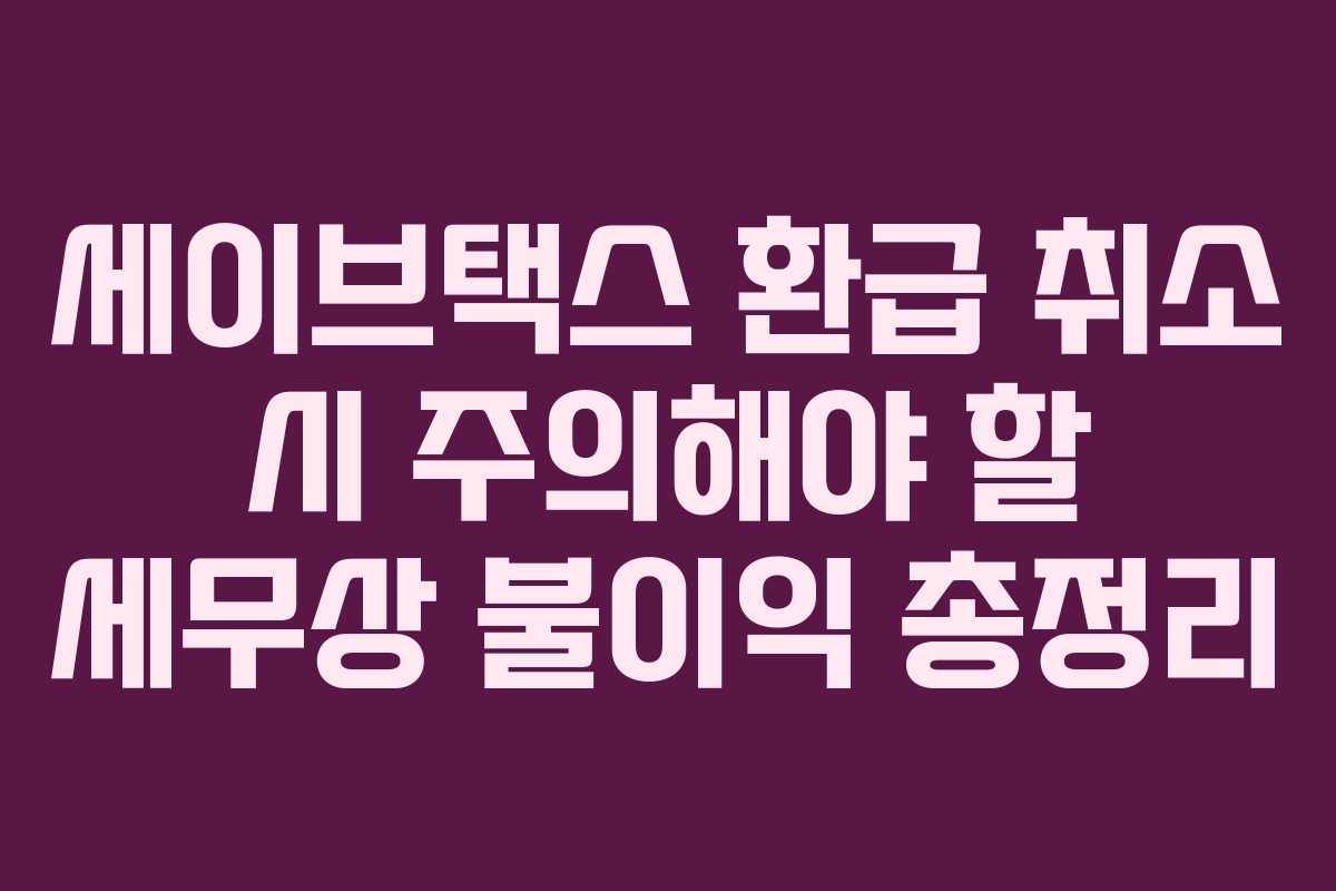 세이브택스 환급 취소 시 주의해야 할 세무상 불이익 총정리 세이브택스 환급 취소 시 주의해야 할 세무상 불이익 총정리