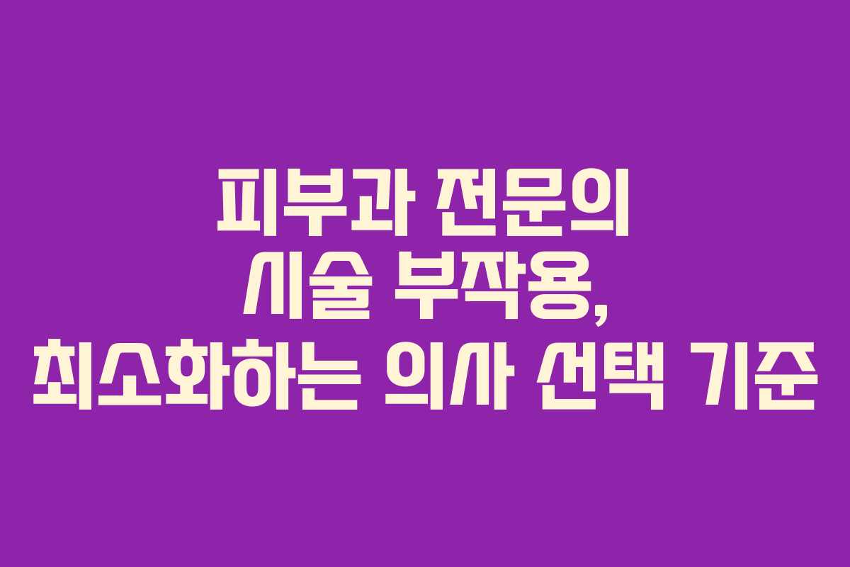 피부과 전문의 시술 부작용, 최소화하는 의사 선택 기준 피부과 전문의 시술 부작용, 최소화하는 의사 선택 기준