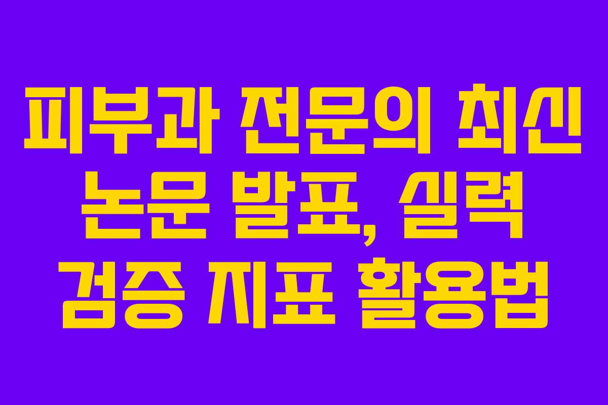피부과 전문의 최신 논문 발표, 실력 검증 지표 활용법 피부과 전문의 최신 논문 발표, 실력 검증 지표 활용법
