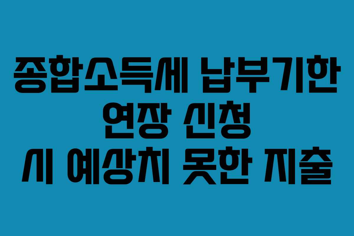 종합소득세 납부기한 연장 신청 시 예상치 못한 지출 종합소득세 납부기한 연장 신청 시 예상치 못한 지출