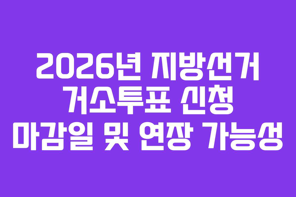 2026년 지방선거 거소투표 신청 마감일 및 연장 가능성 2026년 지방선거 거소투표 신청 마감일 및 연장 가능성