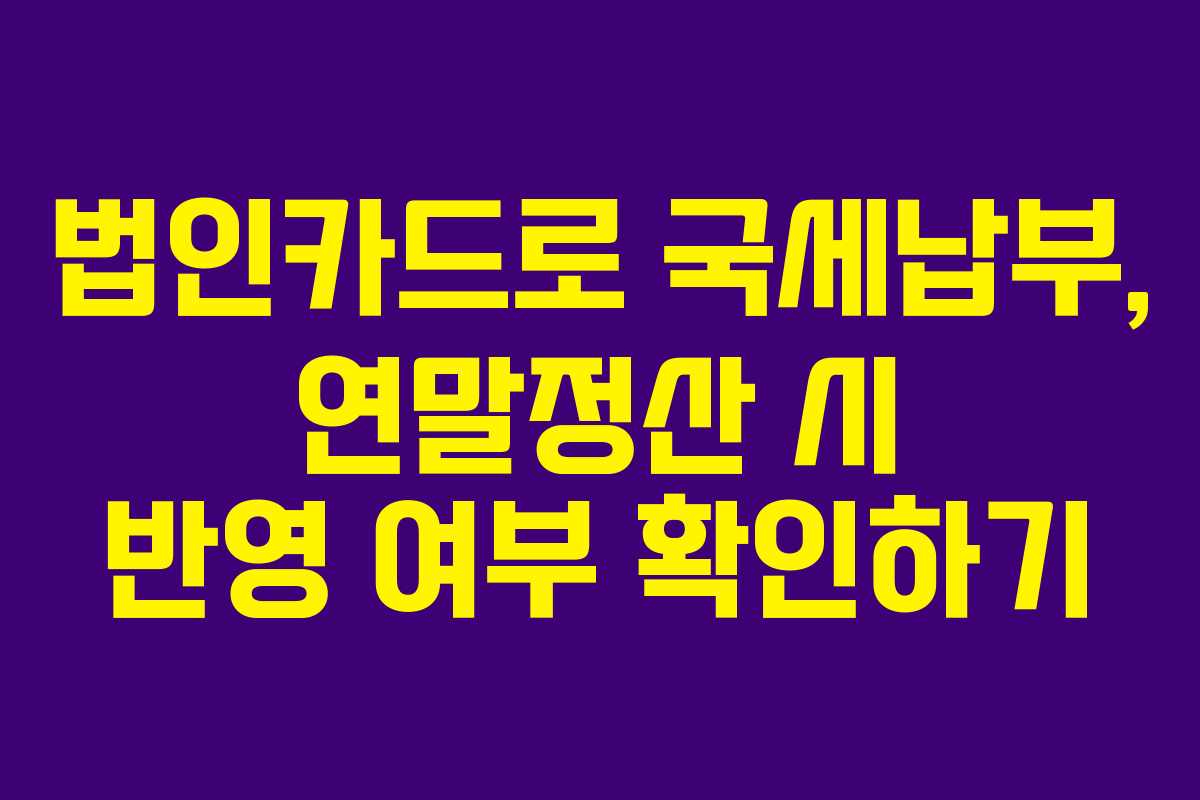 법인카드로 국세납부, 연말정산 시 반영 여부 확인하기 법인카드로 국세납부, 연말정산 시 반영 여부 확인하기