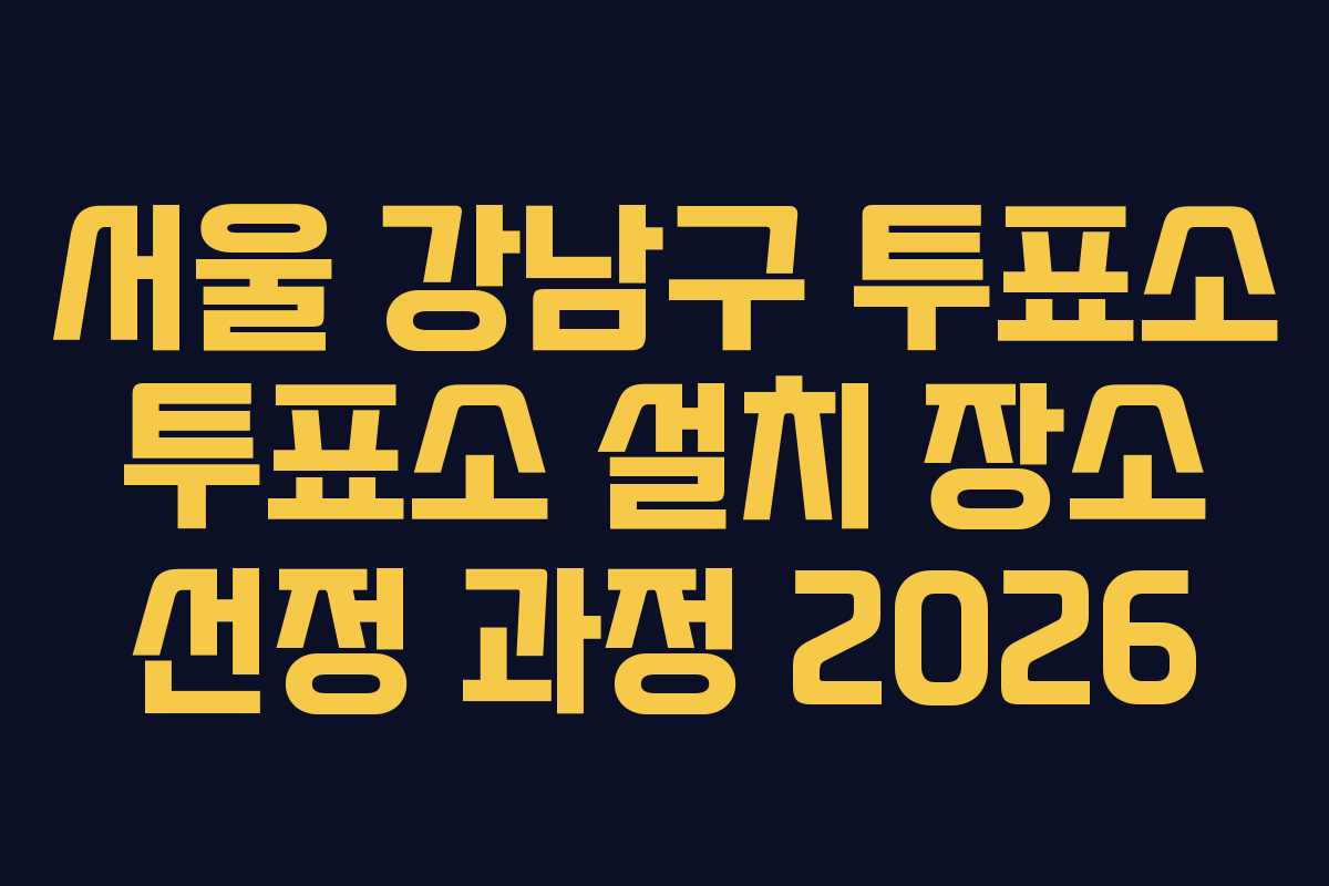 서울 강남구 투표소 투표소 설치 장소 선정 과정 2026 서울 강남구 투표소 투표소 설치 장소 선정 과정 2026