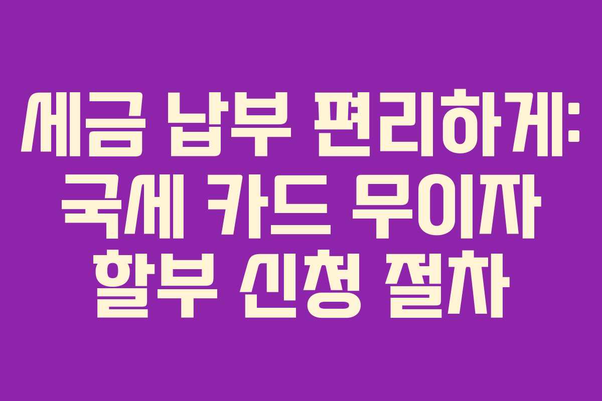 세금 납부 편리하게: 국세 카드 무이자 할부 신청 절차