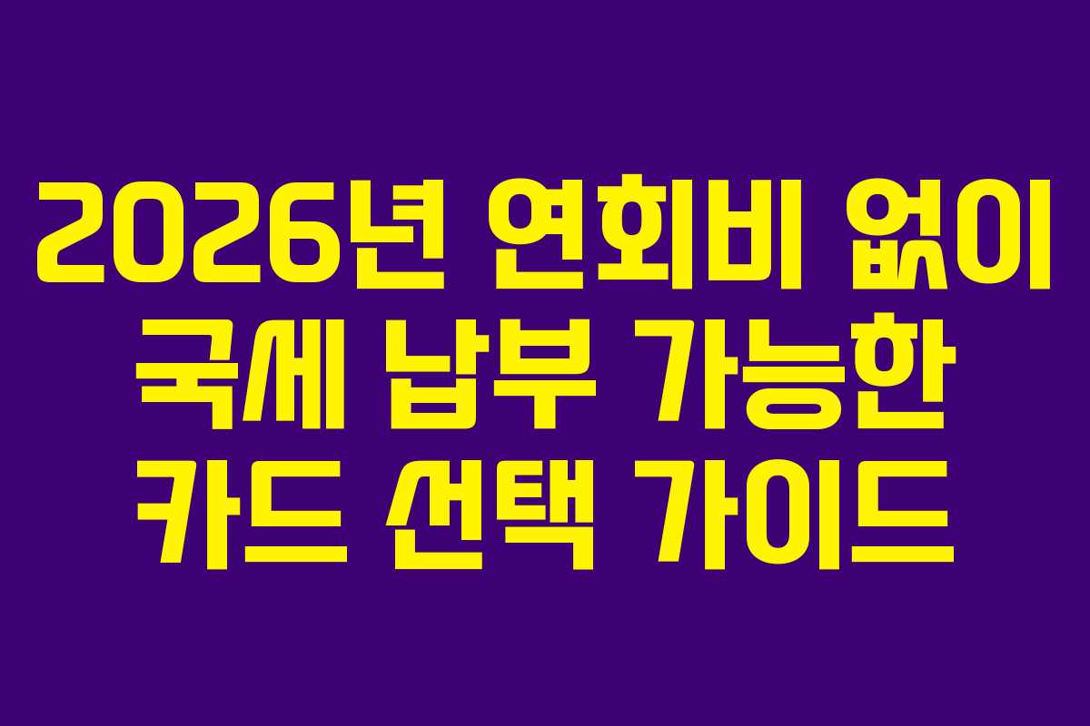 2026년 연회비 없이 국세 납부 가능한 카드 선택 가이드 2026년 연회비 없이 국세 납부 가능한 카드 선택 가이드