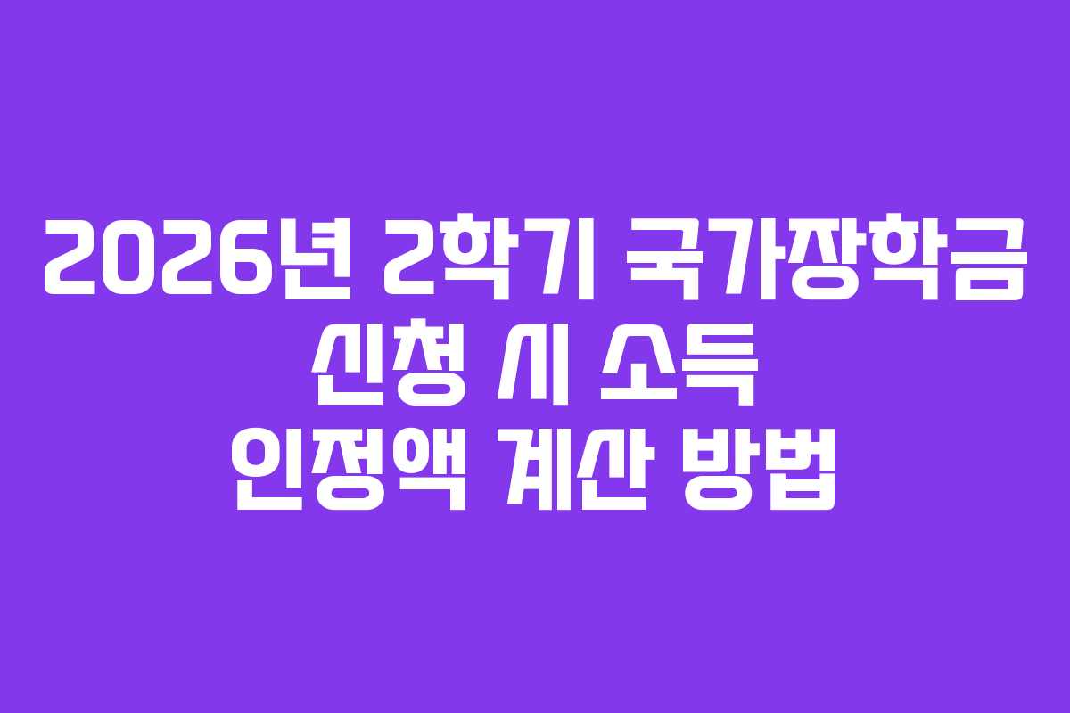 2026년 2학기 국가장학금 신청 시 소득 인정액 계산 방법 2026년 2학기 국가장학금 신청 시 소득 인정액 계산 방법