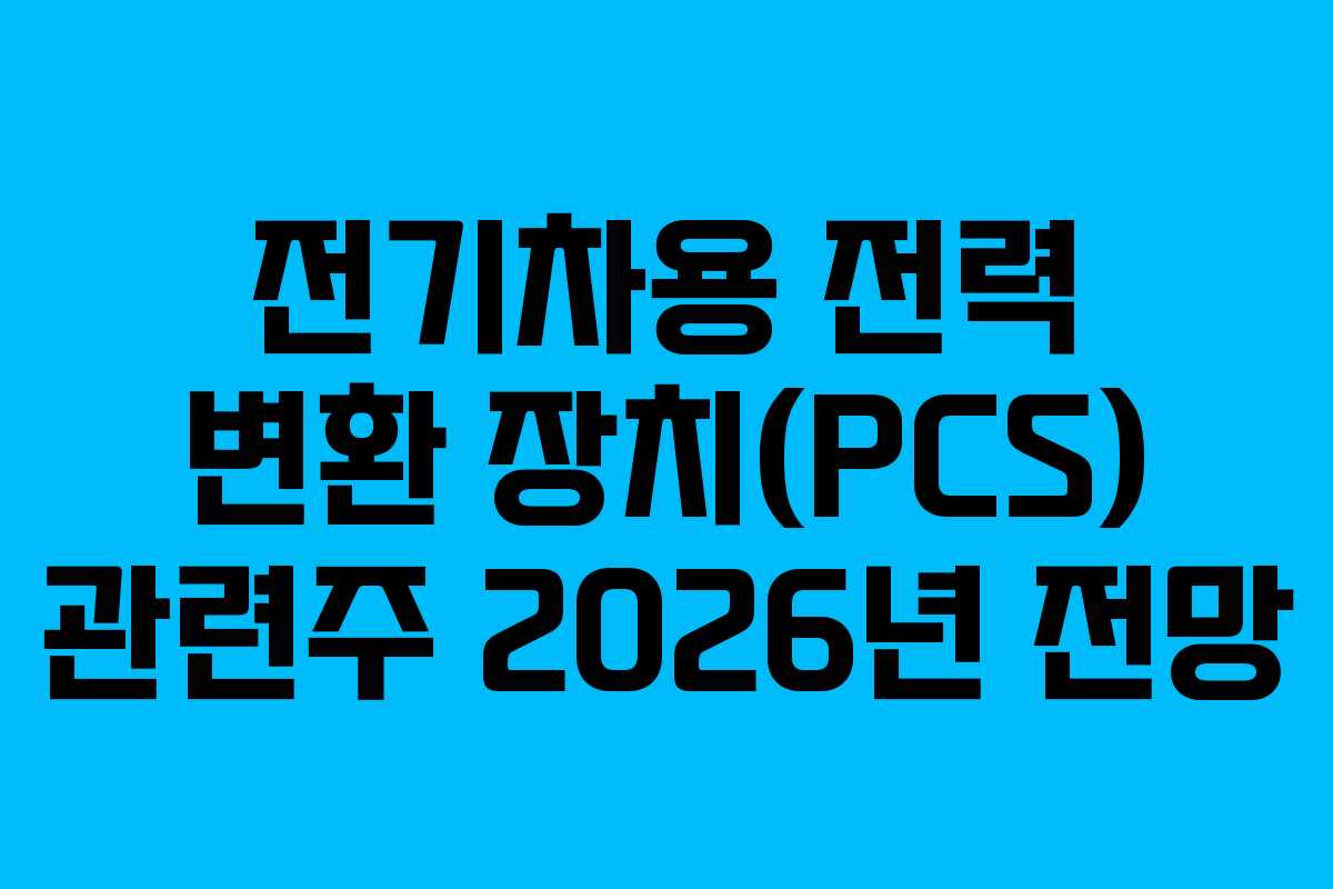 전기차용 전력 변환 장치(PCS) 관련주 2026년 전망 전기차용 전력 변환 장치(PCS) 관련주 2026년 전망