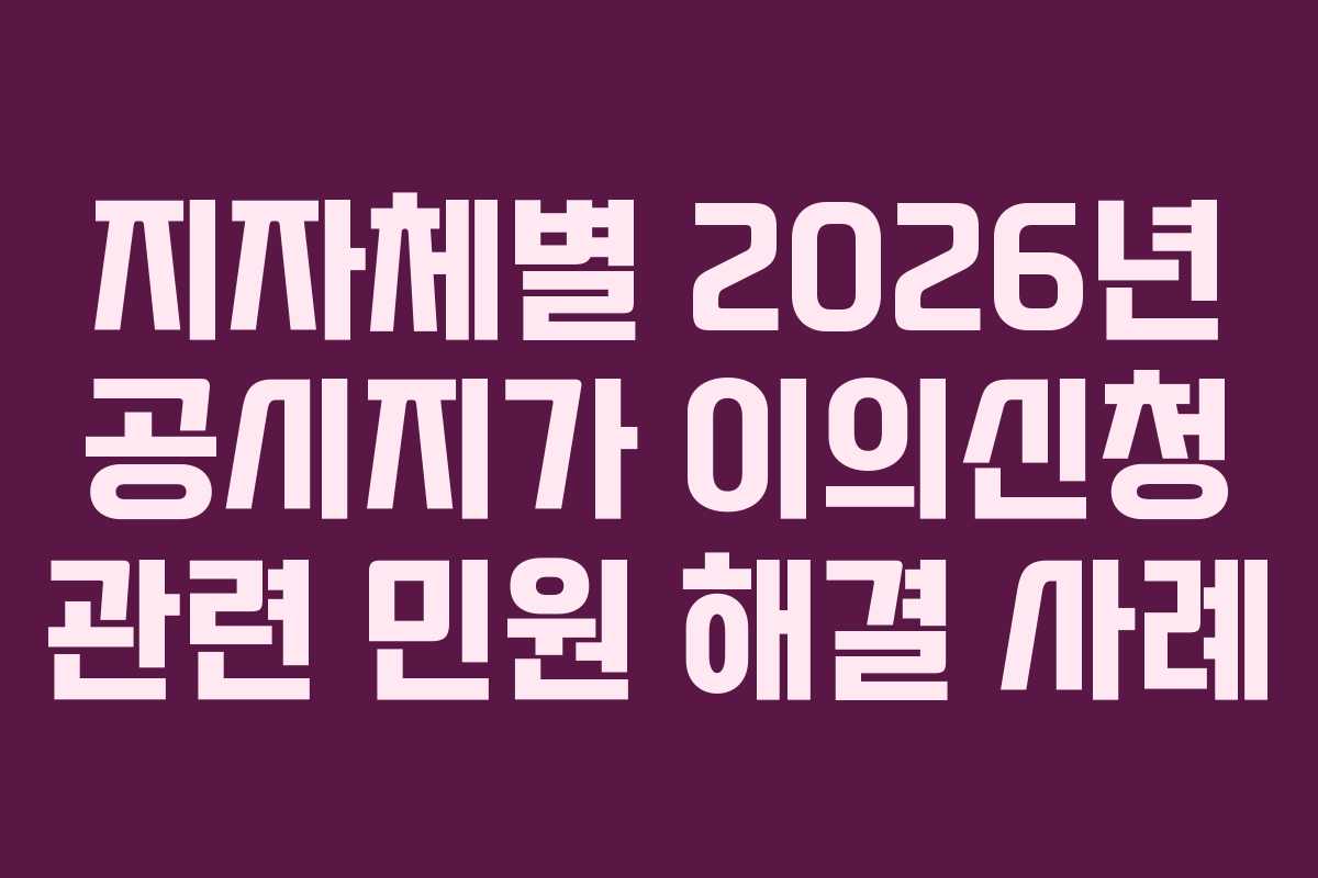 지자체별 2026년 공시지가 이의신청 관련 민원 해결 사례