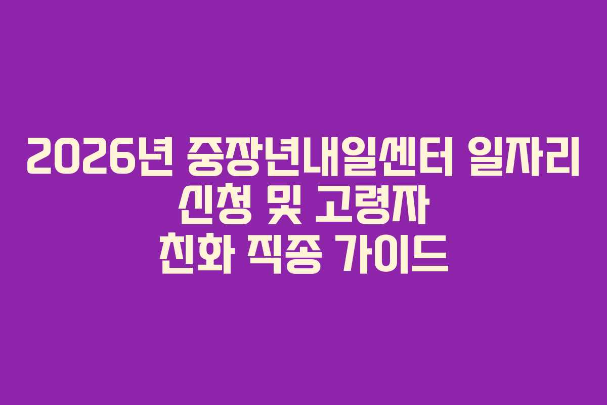 2026년 중장년내일센터 일자리 신청 및 고령자 친화 직종 가이드