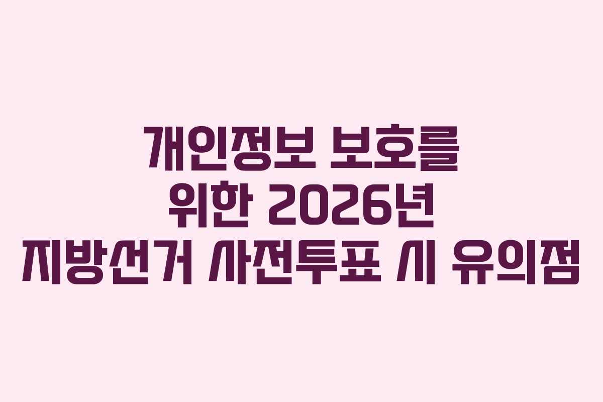 개인정보 보호를 위한 2026년 지방선거 사전투표 시 유의점